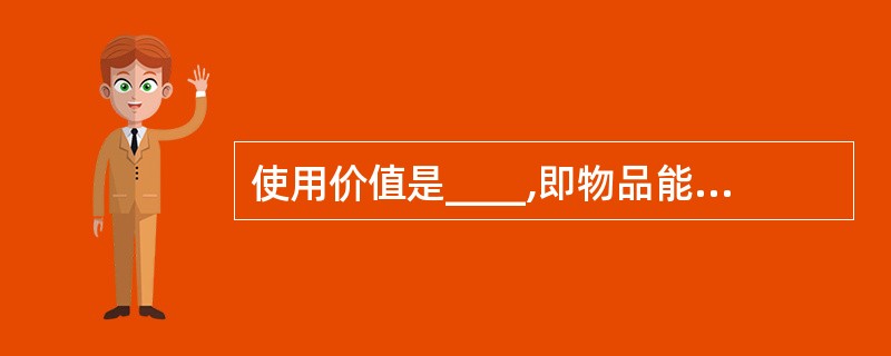 使用价值是____,即物品能够满足人们某种需要的属性。它体现了商品的自然属性。