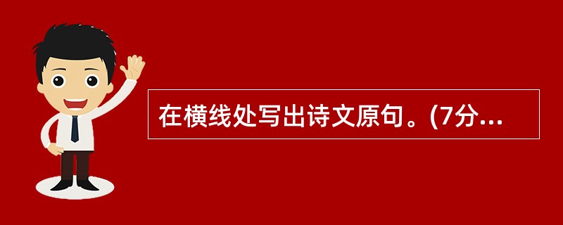 在横线处写出诗文原句。(7分) ①登东皋以舒啸,临清流而赋诗。 , ? (陶渊明