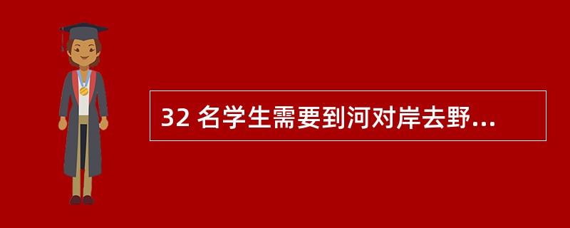 32 名学生需要到河对岸去野营,只有一条船,每次最多载4 人(其中需1 人划船)