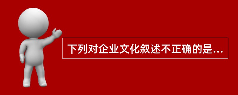 下列对企业文化叙述不正确的是( )A、企业风气是企业文化的直观表现B、企业最高目