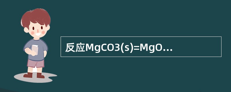 反应MgCO3(s)=MgO(s)£«CO2(g)在100 kPa,298 K时