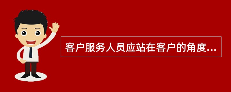 客户服务人员应站在客户的角度,理解客户。在出现分歧时,急客户之所急,耐心细致地与