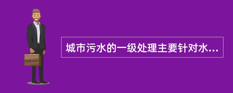 城市污水的一级处理主要针对水中悬浮物质,常采用物理的方法,经过一级处理后,污水悬