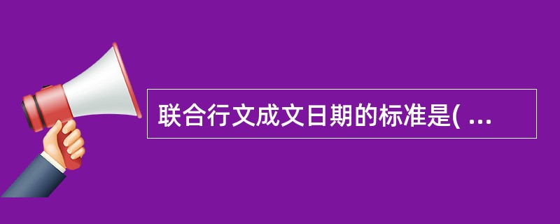 联合行文成文日期的标准是( )。A、第一个机关拟稿日期B、最后一个机关拟稿日期C