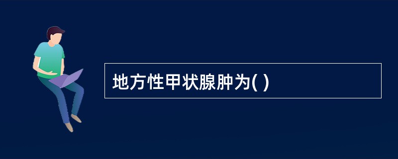 地方性甲状腺肿为( )