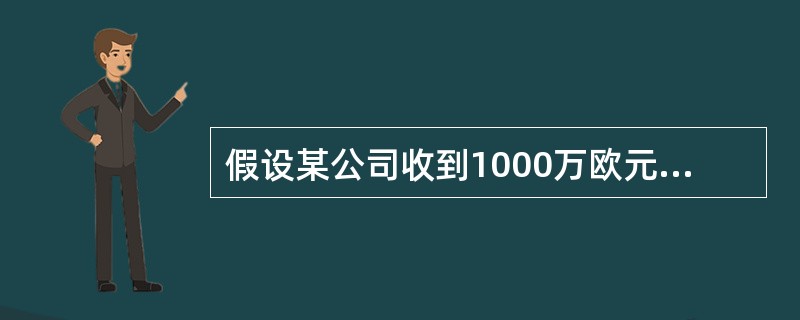 假设某公司收到1000万欧元的资金,并将其转为3个月期固定利率的定期存款,由于担