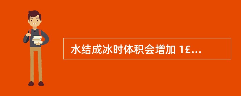  水结成冰时体积会增加 1£¯11,因此,冰化成水时,体积会减少 (8) 。