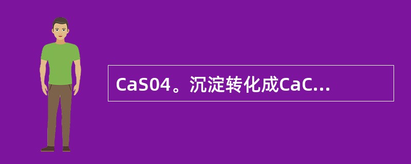 CaS04。沉淀转化成CaC03,沉淀的条件是