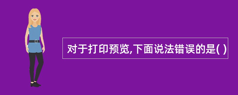对于打印预览,下面说法错误的是( )