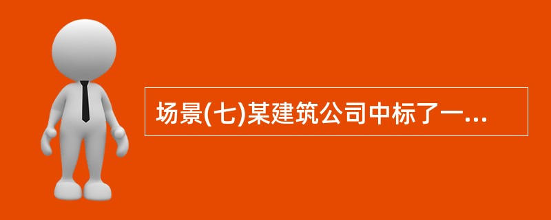 场景(七)某建筑公司中标了一个房建工程,该工程地上三层,地下一层,现浇混凝土框架