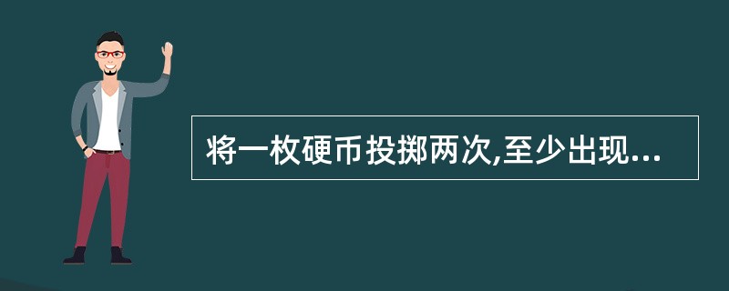 将一枚硬币投掷两次,至少出现一次正面的概率为( )。