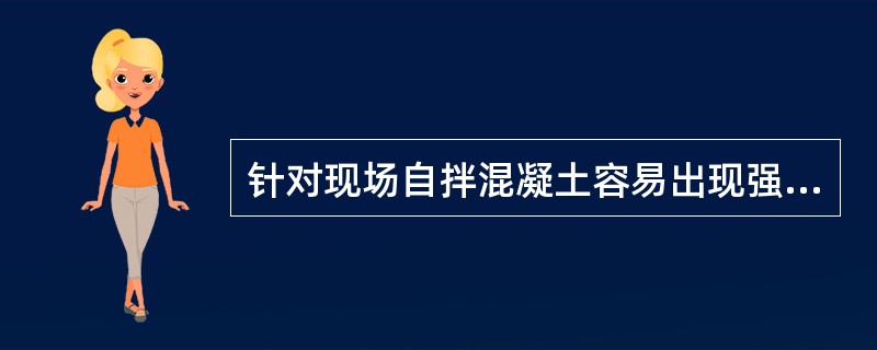 针对现场自拌混凝土容易出现强度等级偏低,不符合设计要求的质量通病,项目部制定了下