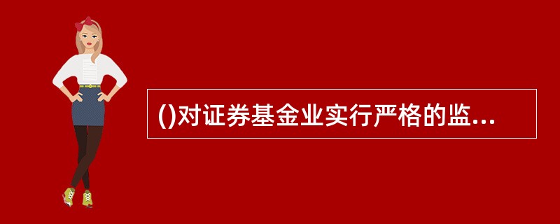 ()对证券基金业实行严格的监管,对各种有损于投资者利益的行为进行严厉的打击。