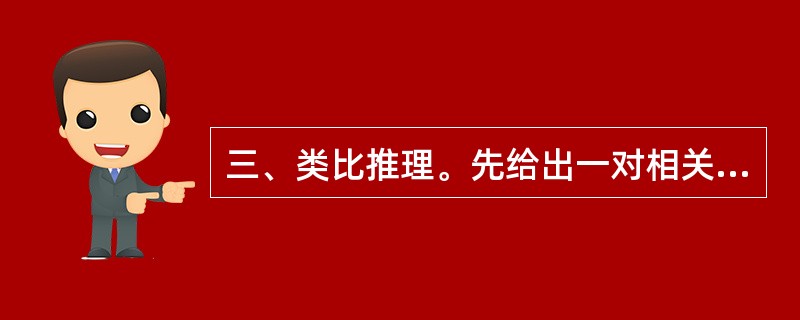 三、类比推理。先给出一对相关的词,要求你在备选答案中找出一对与之在逻辑关系上最为