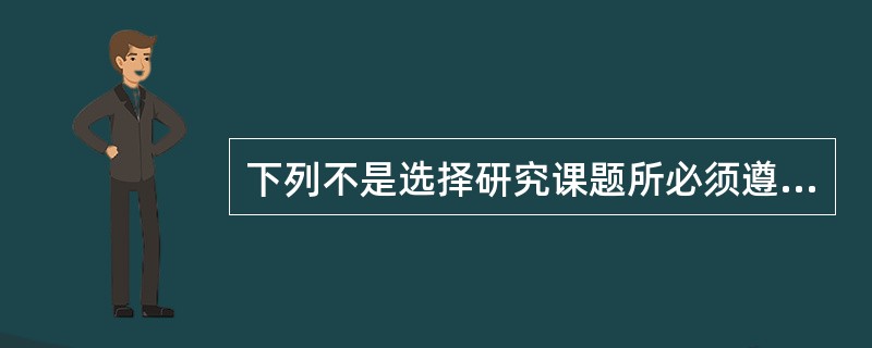 下列不是选择研究课题所必须遵循的基本原则的是( )