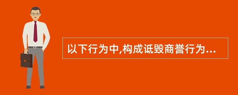 以下行为中,构成诋毁商誉行为的有( )。