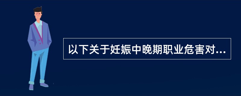 以下关于妊娠中晚期职业危害对胎儿影响的叙述,错误的是