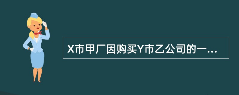 X市甲厂因购买Y市乙公司的一批木材与乙公司签订了一份