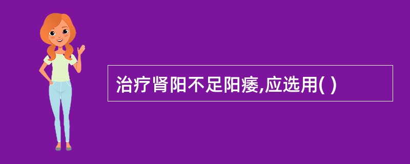 治疗肾阳不足阳痿,应选用( )