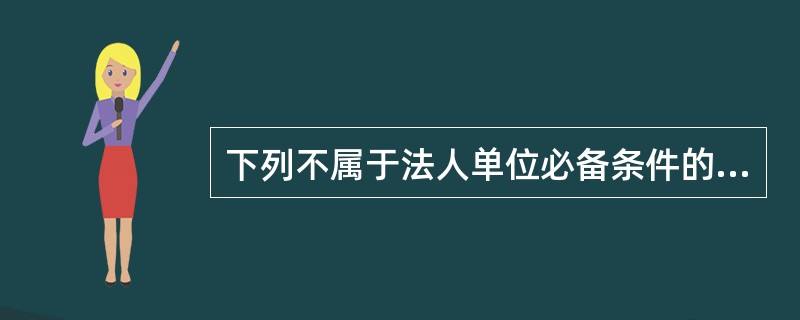 下列不属于法人单位必备条件的是( )。