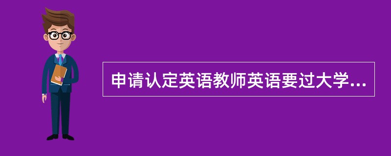 申请认定英语教师英语要过大学生英语四级还是全国英语四级