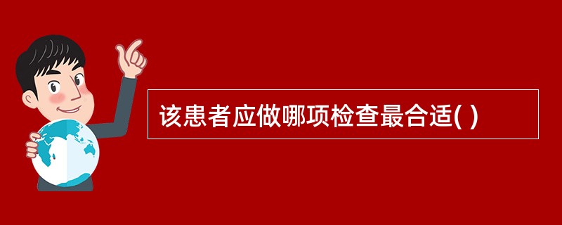 该患者应做哪项检查最合适( )