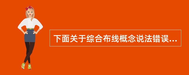 下面关于综合布线概念说法错误的是( )。A)综合布线是模块化的、灵活性极高的建筑