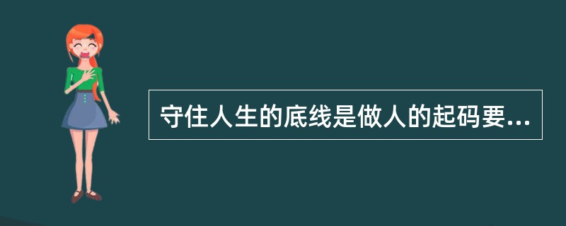 守住人生的底线是做人的起码要求,需一辈子努力践行。现实生活中的一些细枝末节,往往