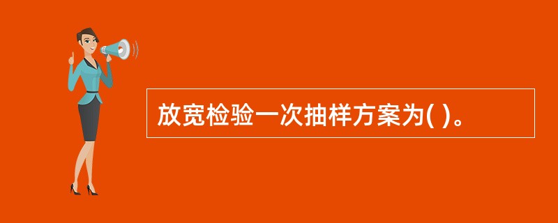 放宽检验一次抽样方案为( )。