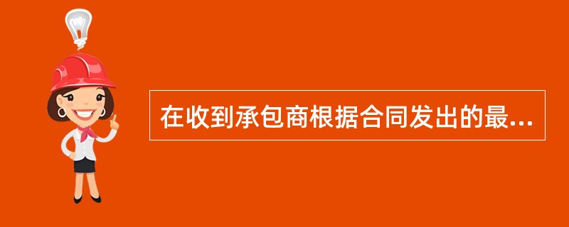 在收到承包商根据合同发出的最终报表和结清证明后28天内,工程师应向业主颁发最终付