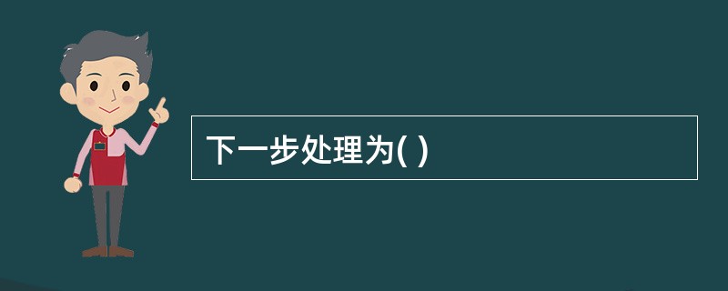 下一步处理为( )