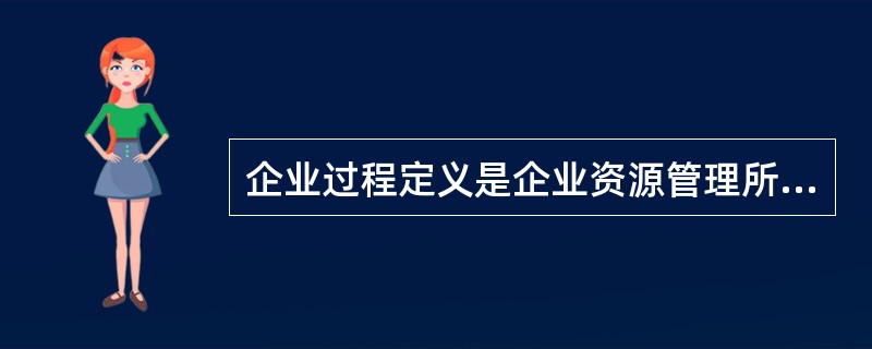 企业过程定义是企业资源管理所需要的、逻辑相关的一组决策和活动。它们的分析和识别无