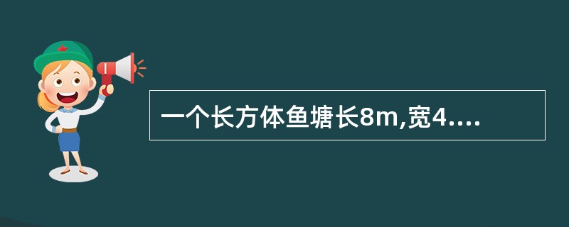 一个长方体鱼塘长8m,宽4.5m,深2m。这个鱼塘的容积大约是多少立方米? -