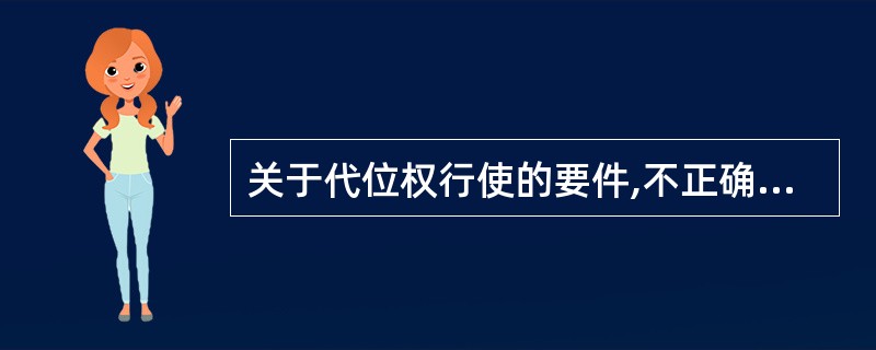 关于代位权行使的要件,不正确的表述是( )。A、债权人与债务人之间有合法的债权债