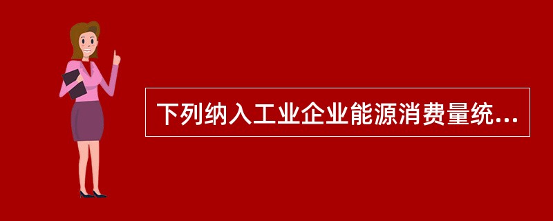 下列纳入工业企业能源消费量统计的有( )。