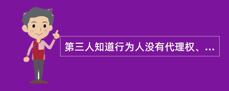 第三人知道行为人没有代理权、超越代理权或者代理权已终止还与行为人实施民事行为给他