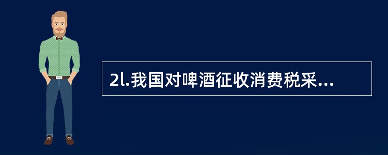 2l.我国对啤酒征收消费税采用的税率是( )。