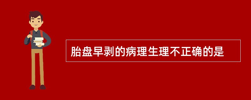 胎盘早剥的病理生理不正确的是