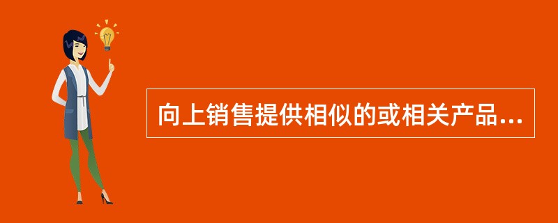 向上销售提供相似的或相关产品和服务,以增加销量。