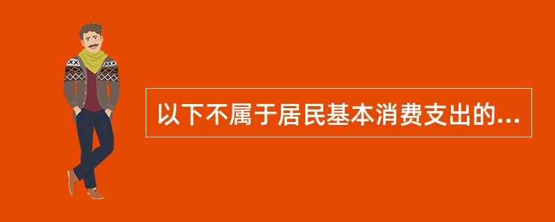 以下不属于居民基本消费支出的是( )。