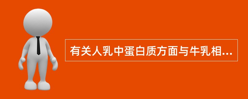 有关人乳中蛋白质方面与牛乳相比,有以下优点,错误的是