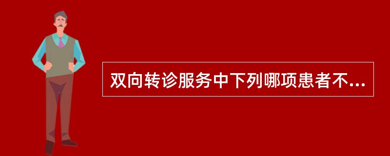 双向转诊服务中下列哪项患者不需要从第一级机构转向第二级机构