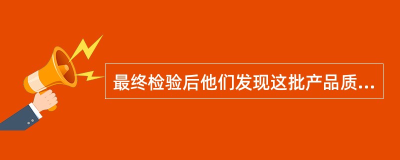 最终检验后他们发现这批产品质量问题可能和包装质量有一定关系,因此他们对最终产品完