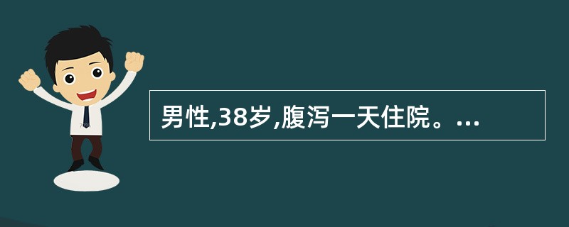 男性,38岁,腹泻一天住院。大便10多次,为少量粘液便。BP110£¯70mmH