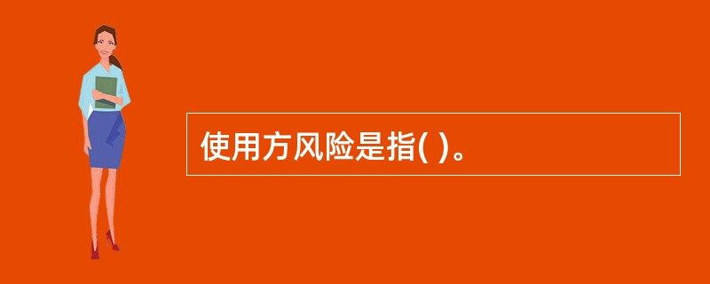 使用方风险是指( )。