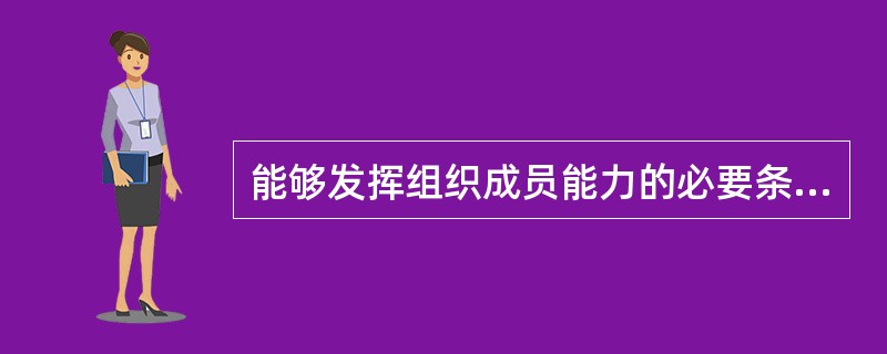 能够发挥组织成员能力的必要条件是( )。