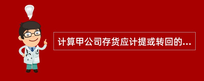 计算甲公司存货应计提或转回的存货跌价准备并编制会计分录。