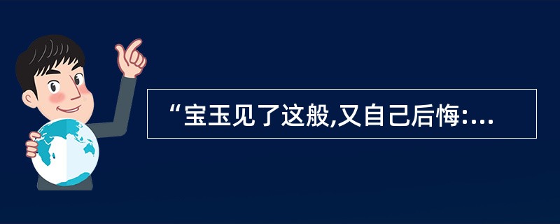 “宝玉见了这般,又自己后悔:‘方才不该和他较证,这会子他这样光景,我又替不了他。