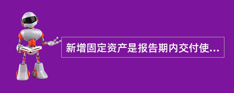 新增固定资产是报告期内交付使用的固定资产价值。包括本年内建成投入生产或交付使用的