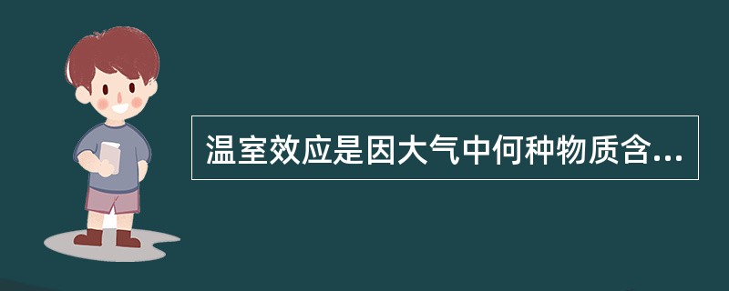 温室效应是因大气中何种物质含量增高所致( )。